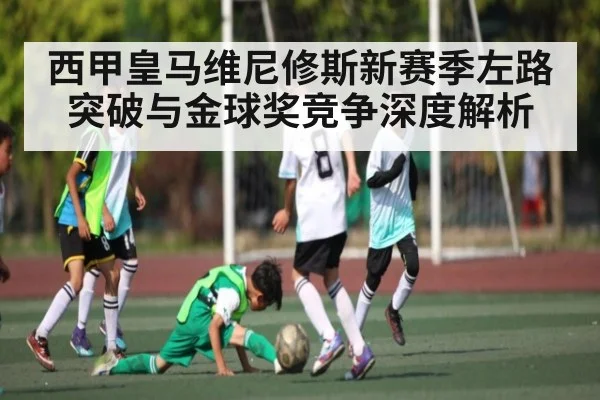 西甲皇马维尼修斯新赛季左路突破与金球奖竞争深度解析
