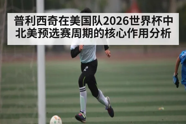 普利西奇在美国队2026世界杯中北美预选赛周期的核心作用分析