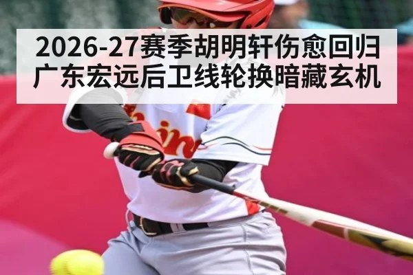 2026-27赛季胡明轩伤愈回归 广东宏远后卫线轮换暗藏玄机